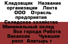 Кладовщик › Название организации ­ Лента, ООО › Отрасль предприятия ­ Складское хозяйство › Минимальный оклад ­ 29 000 - Все города Работа » Вакансии   . Чувашия респ.,Алатырь г.